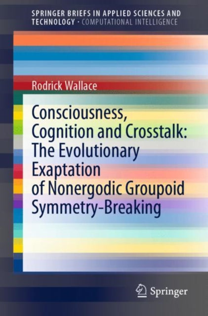 Book cover of: Consciousness, Cognition and Crosstalk: The Evolutionary Exaptation of Nonergodic Groupoid Symmetry-Breaking. By: Rodrick Wallace