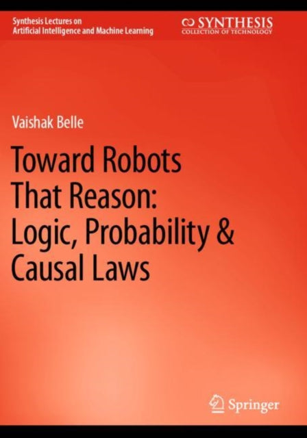Book cover of: Toward Robots That Reason: Logic, Probability & Causal Laws. By: Vaishak Belle