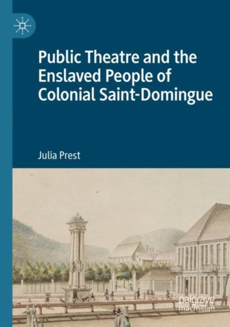 Book cover of: Public Theatre and the Enslaved People of Colonial Saint-Domingue. By: Julia Prest