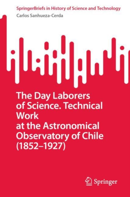 Book cover of: Day Laborers of Science. Technical Work at the Astronomical Observatory of Chile (1852–1927). By: Carlos Sanhueza-Cerda