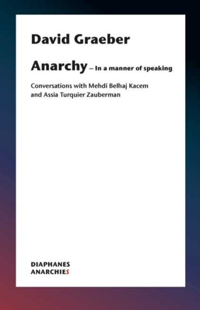 Book cover of: Anarchy–In a Manner of Speaking – Conversations with Mehdi Belhaj Kacem, Nika Dubrovsky, and Assia Turquier–Zauberman. By: David Graeber