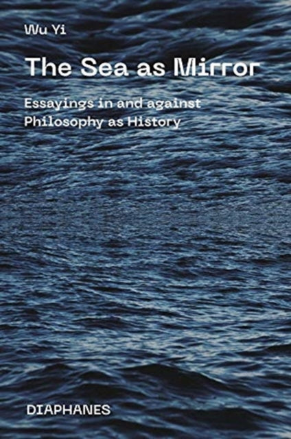 Book cover of: Sea as Mirror – Essayings in and against Philosophy as History. By: Wu Yi