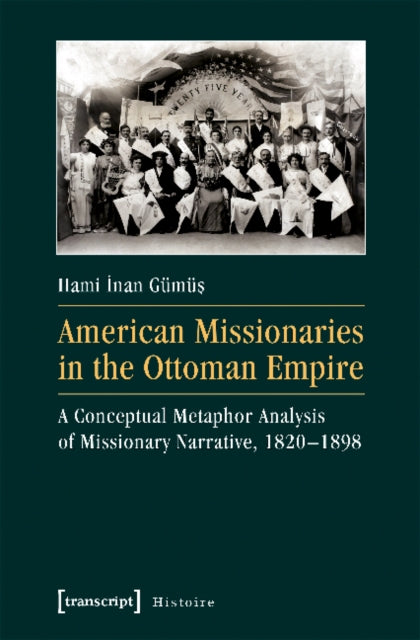 Book cover of: American Missionaries in the Ottoman Empire – A Conceptual Metaphor Analysis of Missionary Narrative, 1820–1898. By: Hami Inan Gumus
