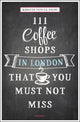 Book cover of: 111 Coffee Shops in London That You Must Not Miss. By: Kirstin Von Glasow