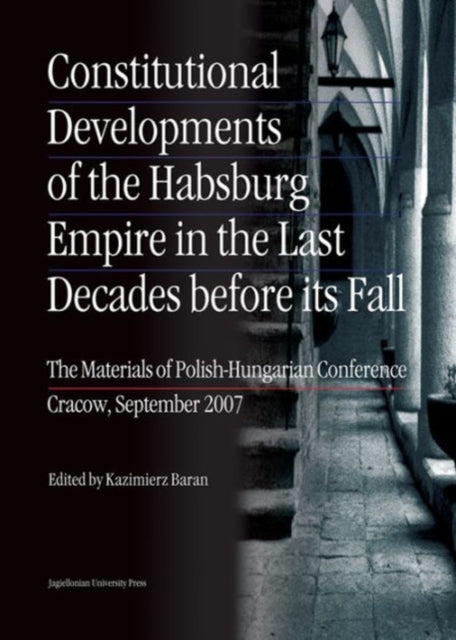 Book cover of: Constitutional Developments of the Habsburg Empire in the Last Decades Before its Fall – Materials of Polish–Hungarian Conference, Cracow, Sept. 2007. By: Kazimierz Baran