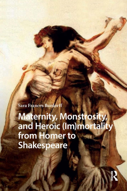 Book cover of: Maternity, Monstrosity, and Heroic (Im)mortality from Homer to Shakespeare. By: Sara Burdorff