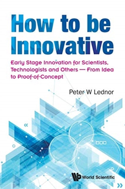 Book cover of: How To Be Innovative: Early Stage Innovation For Scientists, Technologists And Others - From Idea To Proof-of-concept. By: Peter W. Lednor