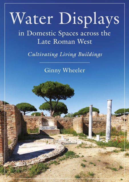 Book cover of: Water Displays in Domestic Spaces across the Late Roman West. By: Ginny Wheeler